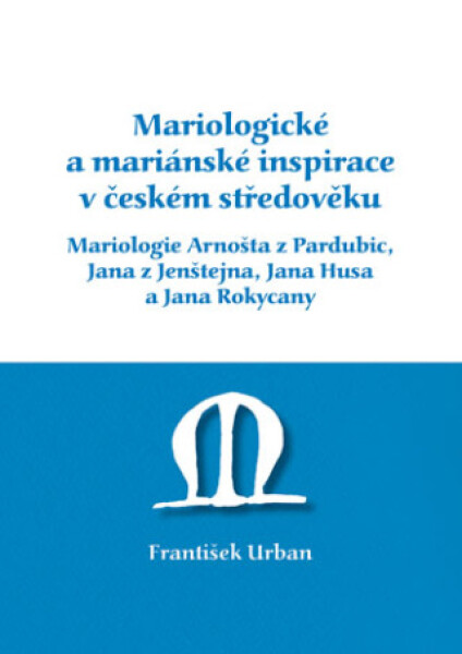 Mariologické a mariánské inspirace v českém středověku. Mariologie Arnošta z Pradubic, Jana z Jenštejna, Jana Husa a Jana Rokycany - František Urban -